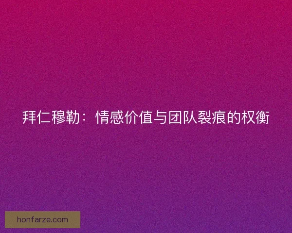 拜仁穆勒：情感价值与团队裂痕的权衡