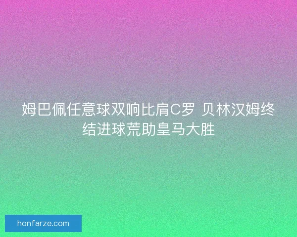 姆巴佩任意球双响比肩C罗 贝林汉姆终结进球荒助皇马大胜
