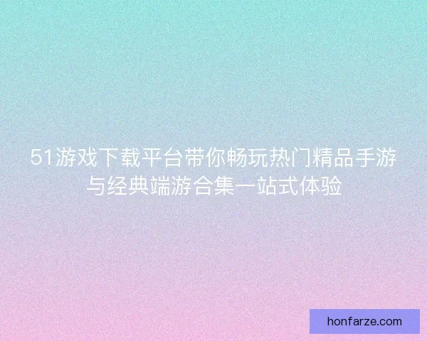 51游戏下载平台带你畅玩热门精品手游与经典端游合集一站式体验
